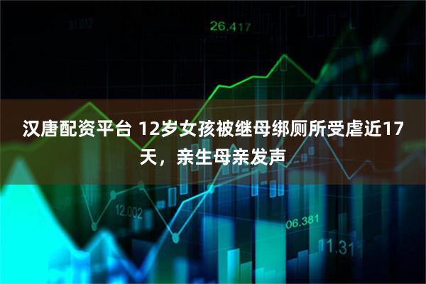 汉唐配资平台 12岁女孩被继母绑厕所受虐近17天，亲生母亲发声