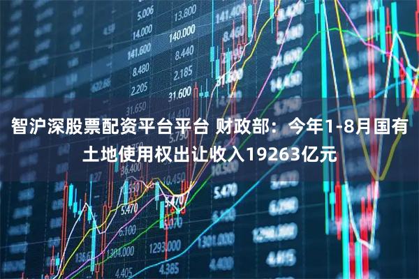智沪深股票配资平台平台 财政部：今年1-8月国有土地使用权出让收入19263亿元