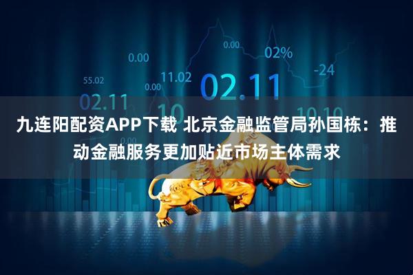 九连阳配资APP下载 北京金融监管局孙国栋：推动金融服务更加贴近市场主体需求