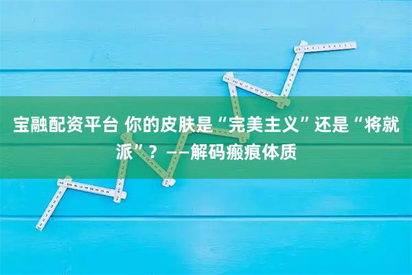 宝融配资平台 你的皮肤是“完美主义”还是“将就派”？——解码瘢痕体质
