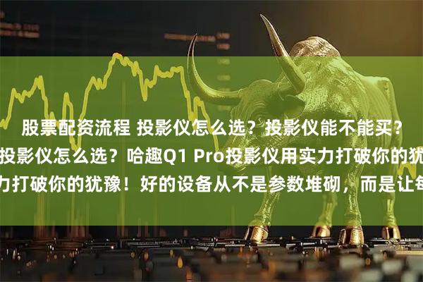 股票配资流程 投影仪怎么选？投影仪能不能买？临近双十一还在纠结投影仪怎么选？哈趣Q1 Pro投影仪用实力打破你的犹豫！好的设备从不是参数堆砌，而是让每个选择都值得