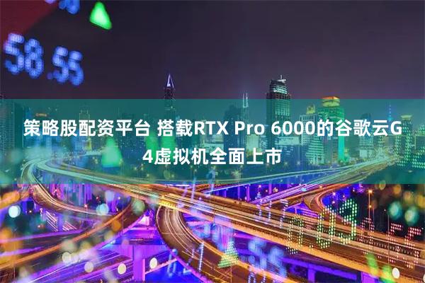 策略股配资平台 搭载RTX Pro 6000的谷歌云G4虚拟机全面上市