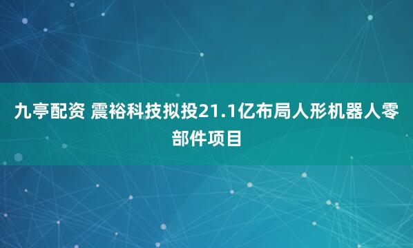 九亭配资 震裕科技拟投21.1亿布局人形机器人零部件项目