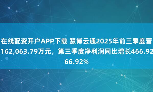 在线配资开户APP下载 慧博云通2025年前三季度营收162,063.79万元，第三季度净利润同比增长466.92%