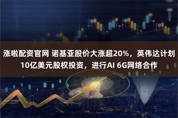 涨啦配资官网 诺基亚股价大涨超20%，英伟达计划10亿美元股权投资，进行AI 6G网络合作