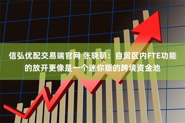 信弘优配交易端官网 张晓萌：自贸区内FTE功能的放开更像是一个迷你版的跨境资金池