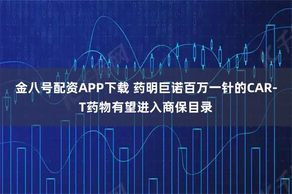 金八号配资APP下载 药明巨诺百万一针的CAR-T药物有望进入商保目录