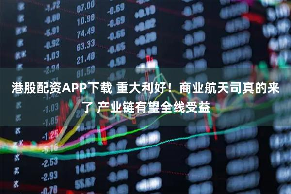 港股配资APP下载 重大利好！商业航天司真的来了 产业链有望全线受益