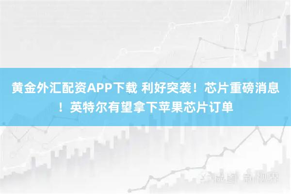 黄金外汇配资APP下载 利好突袭！芯片重磅消息！英特尔有望拿下苹果芯片订单