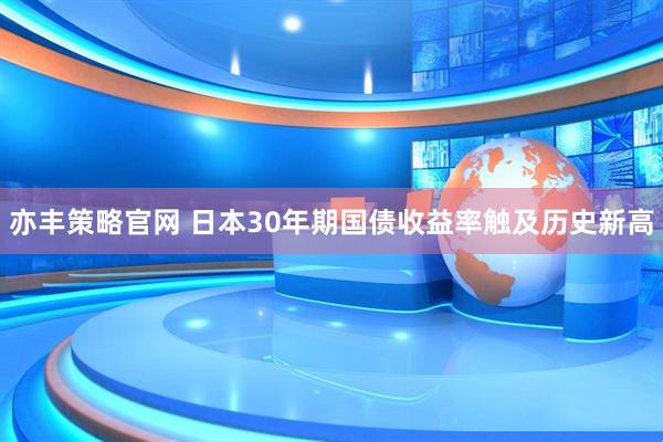 亦丰策略官网 日本30年期国债收益率触及历史新高