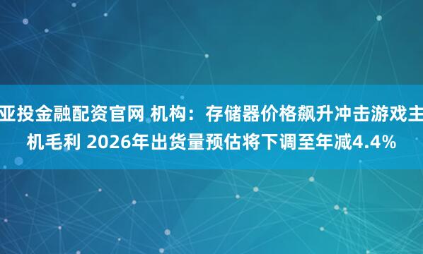 亚投金融配资官网 机构：存储器价格飙升冲击游戏主机毛利 2026年出货量预估将下调至年减4.4%