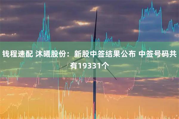 钱程速配 沐曦股份：新股中签结果公布 中签号码共有19331个