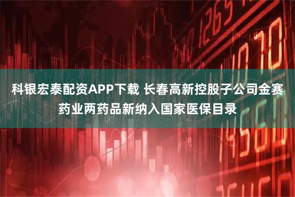 科银宏泰配资APP下载 长春高新控股子公司金赛药业两药品新纳入国家医保目录