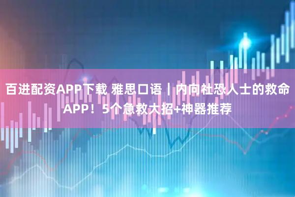 百进配资APP下载 雅思口语|内向社恐人士的救命APP!5个急救大招+神器推荐