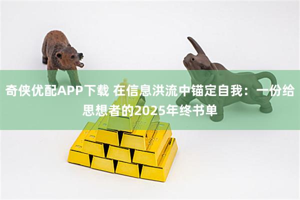 奇侠优配APP下载 在信息洪流中锚定自我：一份给思想者的2025年终书单
