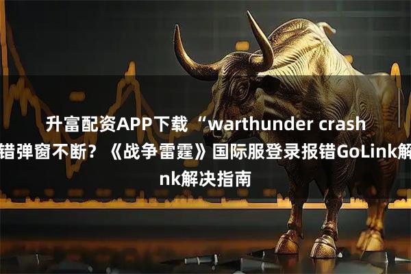 升富配资APP下载 “warthunder crashed”报错弹窗不断？《战争雷霆》国际服登录报错GoLink解决指南