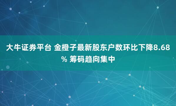 大牛证券平台 金橙子最新股东户数环比下降8.68% 筹码趋向集中