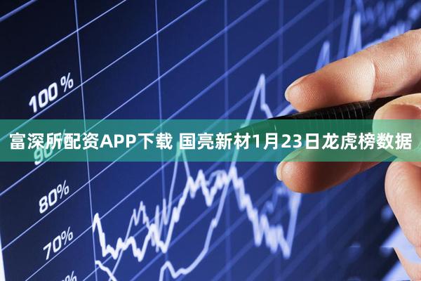富深所配资APP下载 国亮新材1月23日龙虎榜数据