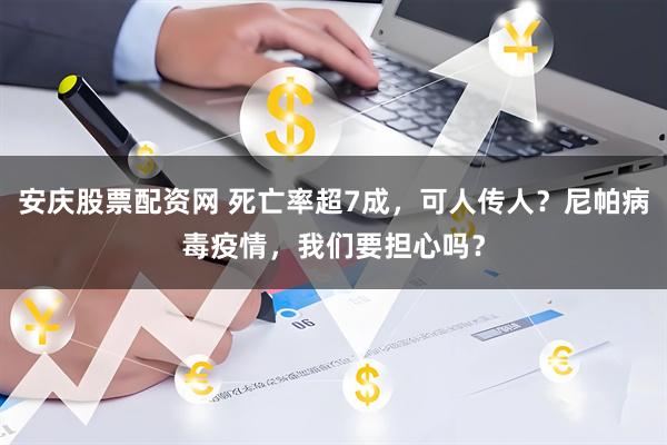 安庆股票配资网 死亡率超7成，可人传人？尼帕病毒疫情，我们要担心吗？