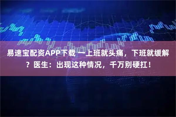 易速宝配资APP下载 一上班就头痛，下班就缓解？医生：出现这种情况，千万别硬扛！