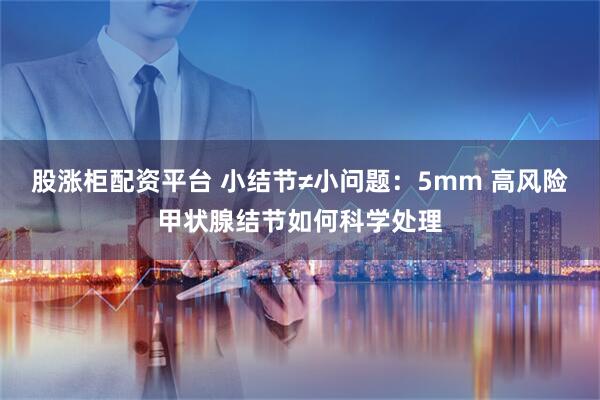 股涨柜配资平台 小结节≠小问题：5mm 高风险甲状腺结节如何科学处理