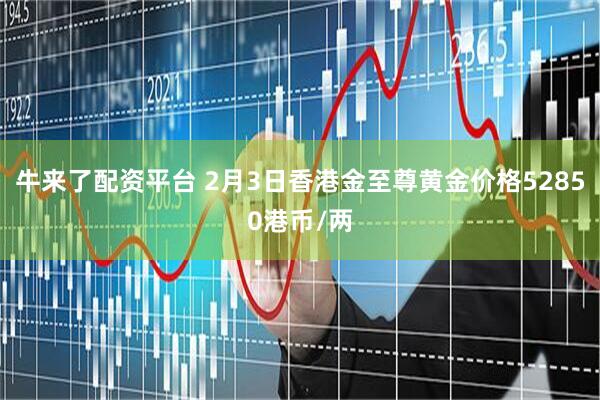牛来了配资平台 2月3日香港金至尊黄金价格52850港币/两