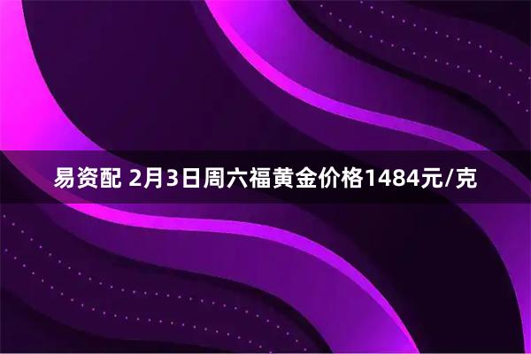 易资配 2月3日周六福黄金价格1484元/克
