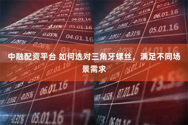 中融配资平台 如何选对三角牙螺丝，满足不同场景需求
