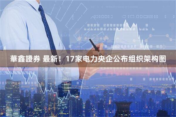 華鑫證券 最新！17家电力央企公布组织架构图