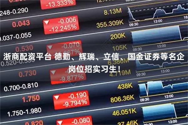 浙商配资平台 德勤、辉瑞、立信、国金证券等名企岗位招实习生！