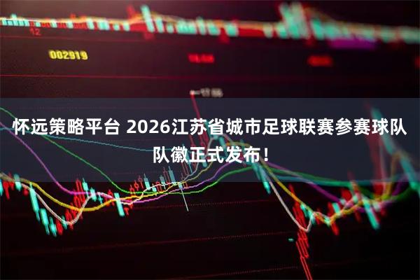 怀远策略平台 2026江苏省城市足球联赛参赛球队队徽正式发布！