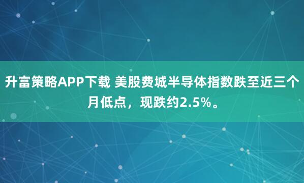 升富策略APP下载 美股费城半导体指数跌至近三个月低点，现跌约2.5%。