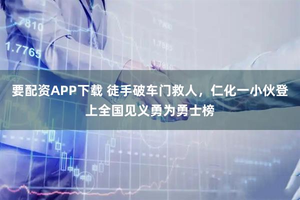 要配资APP下载 徒手破车门救人，仁化一小伙登上全国见义勇为勇士榜