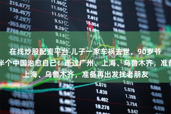 在线炒股配资平台 儿子一家车祸去世，90岁爷爷骑行30年周游半个中国治愈自己：走过广州、上海、乌鲁木齐，准备再出发找老朋友