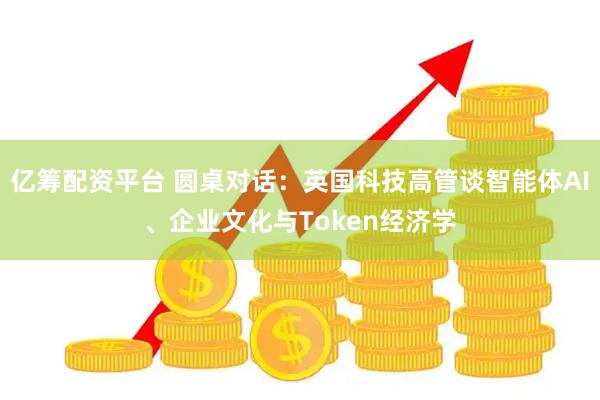 亿筹配资平台 圆桌对话：英国科技高管谈智能体AI、企业文化与Token经济学