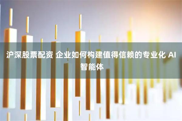沪深股票配资 企业如何构建值得信赖的专业化 AI 智能体