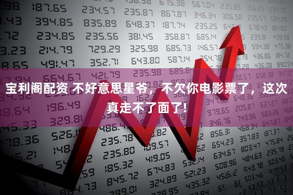 宝利阁配资 不好意思星爷，不欠你电影票了，这次真走不了面了!