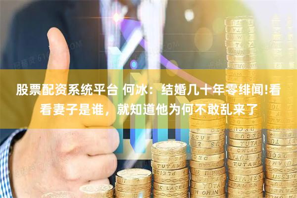 股票配资系统平台 何冰：结婚几十年零绯闻!看看妻子是谁，就知道他为何不敢乱来了