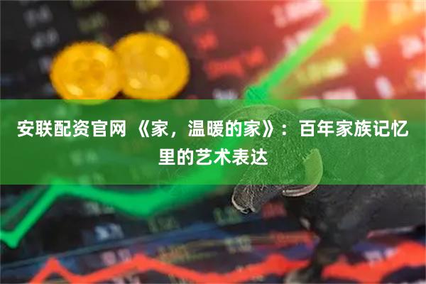 安联配资官网 《家，温暖的家》：百年家族记忆里的艺术表达