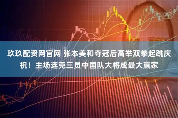 玖玖配资网官网 张本美和夺冠后高举双拳起跳庆祝！主场连克三员中国队大将成最大赢家